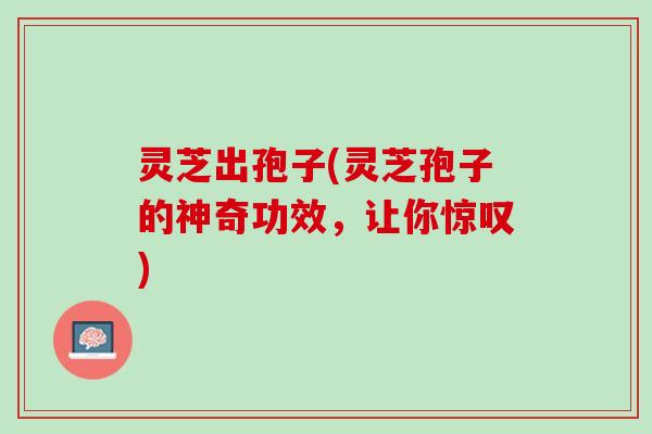 灵芝出孢子(灵芝孢子的神奇功效，让你惊叹)
