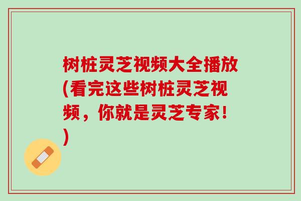树桩灵芝视频大全播放(看完这些树桩灵芝视频，你就是灵芝专家！)