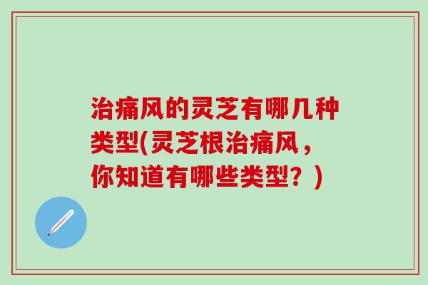 治痛风的灵芝有哪几种类型(灵芝根治痛风，你知道有哪些类型？)
