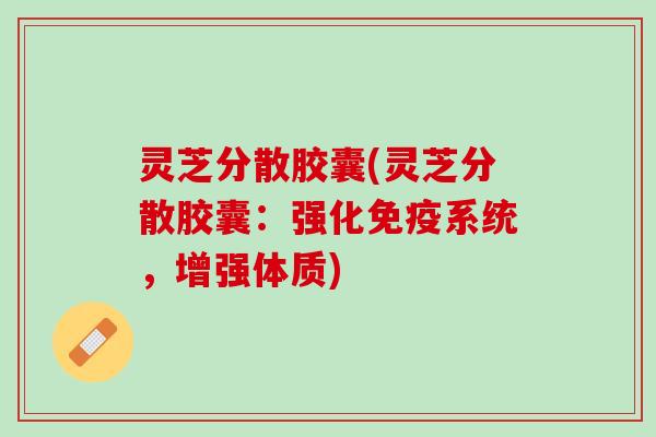 灵芝分散胶囊(灵芝分散胶囊：强化免疫系统，增强体质)