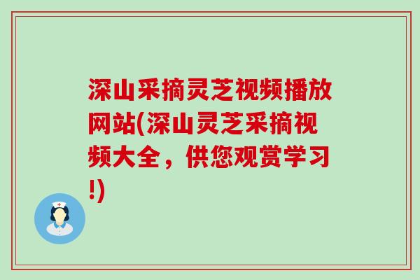 深山采摘灵芝视频播放网站(深山灵芝采摘视频大全，供您观赏学习!)