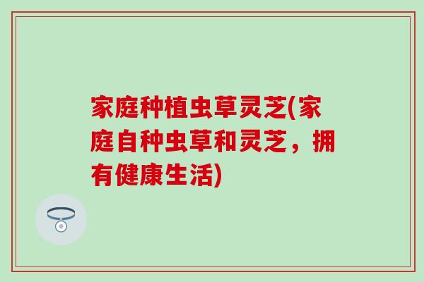 家庭种植虫草灵芝(家庭自种虫草和灵芝，拥有健康生活)