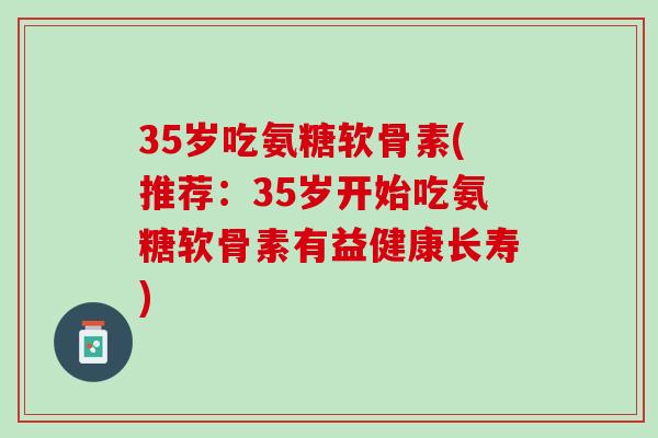 35岁吃氨糖软骨素(推荐：35岁开始吃氨糖软骨素有益健康长寿)