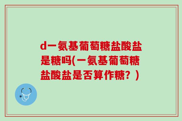 d一氨基葡萄糖盐酸盐是糖吗(一氨基葡萄糖盐酸盐是否算作糖？)