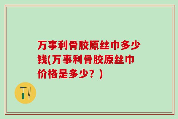 万事利骨胶原丝巾多少钱(万事利骨胶原丝巾价格是多少？)