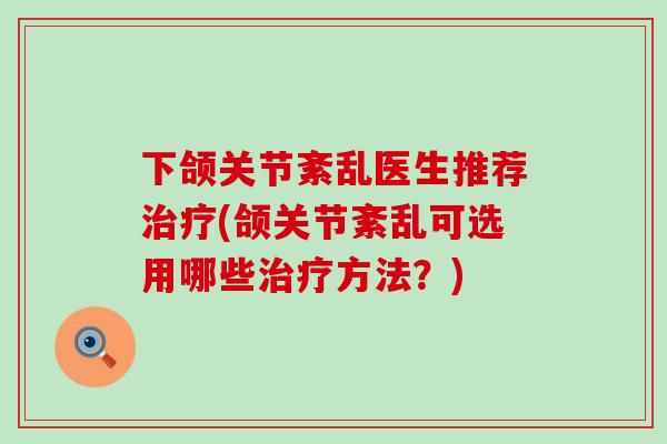 下颌关节紊乱医生推荐治疗(颌关节紊乱可选用哪些治疗方法？)