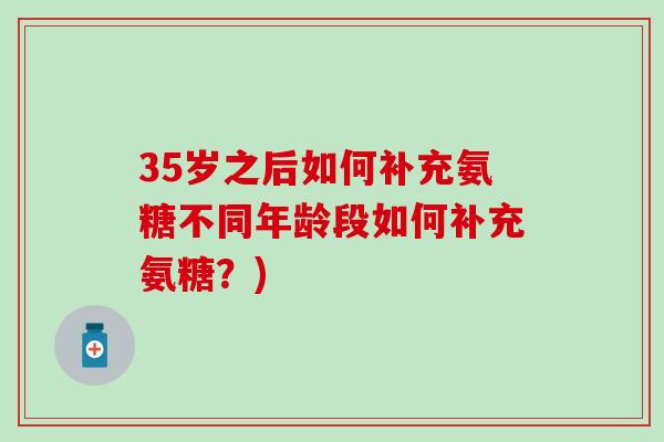35岁之后如何补充氨糖不同年龄段如何补充氨糖？)