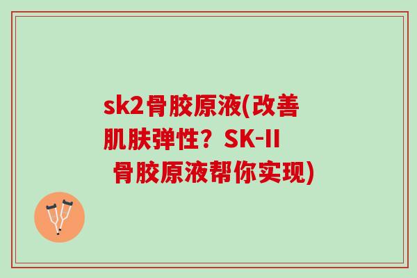 sk2骨胶原液(改善肌肤弹性？SK-II 骨胶原液帮你实现)