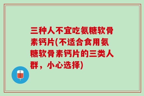 三种人不宜吃氨糖软骨素钙片(不适合食用氨糖软骨素钙片的三类人群，小心选择)