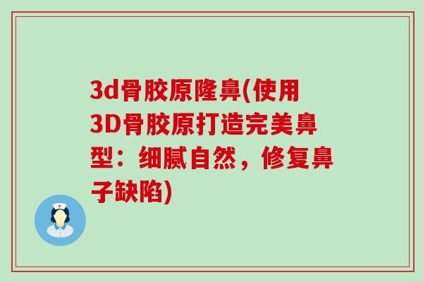3d骨胶原隆鼻(使用3D骨胶原打造完美鼻型：细腻自然，修复鼻子缺陷)