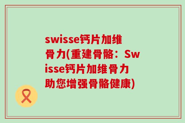 swisse钙片加维骨力(重建骨骼：Swisse钙片加维骨力助您增强骨骼健康)