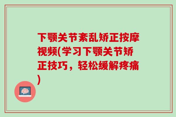 下颚关节紊乱矫正按摩视频(学习下颚关节矫正技巧，轻松缓解疼痛)