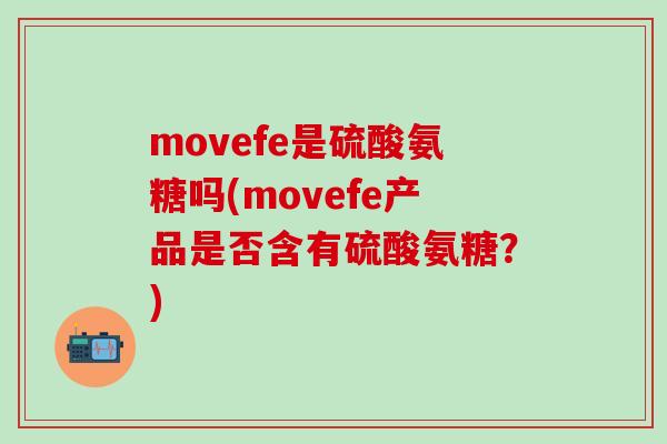 movefe是硫酸氨糖吗(movefe产品是否含有硫酸氨糖?) movefe是硫酸氨糖吗(movefe产品是否含有硫酸氨糖?)