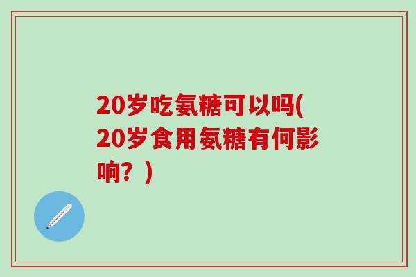 20岁吃氨糖可以吗(20岁食用氨糖有何影响？)