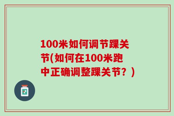 100米如何调节踝关节(如何在100米跑中正确调整踝关节？)