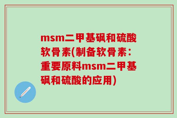 msm二甲基砜和硫酸软骨素(制备软骨素：重要原料msm二甲基砜和硫酸的应用)