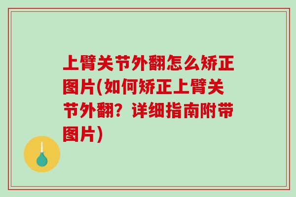 上臂关节外翻怎么矫正图片(如何矫正上臂关节外翻？详细指南附带图片)