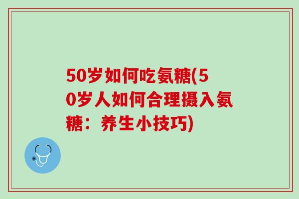 50岁如何吃氨糖(50岁人如何合理摄入氨糖：养生小技巧)
