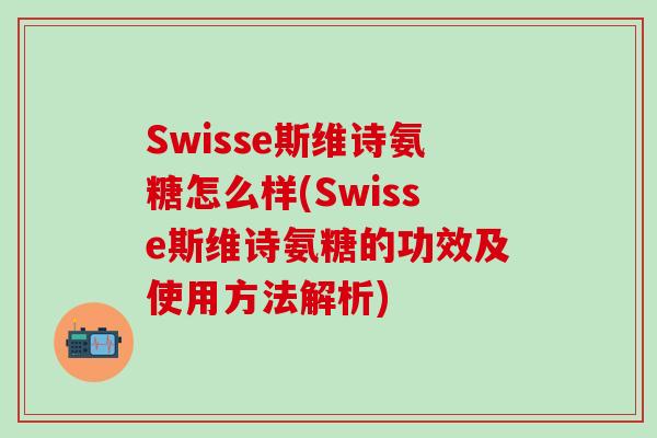 Swisse斯维诗氨糖怎么样(Swisse斯维诗氨糖的功效及使用方法解析)