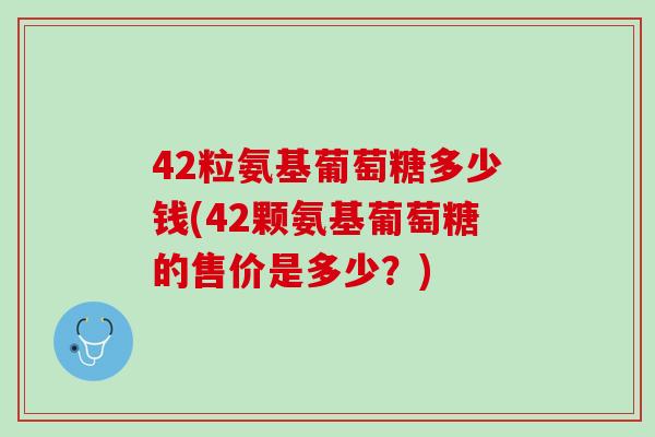 42粒氨基葡萄糖多少钱(42颗氨基葡萄糖的售价是多少？)