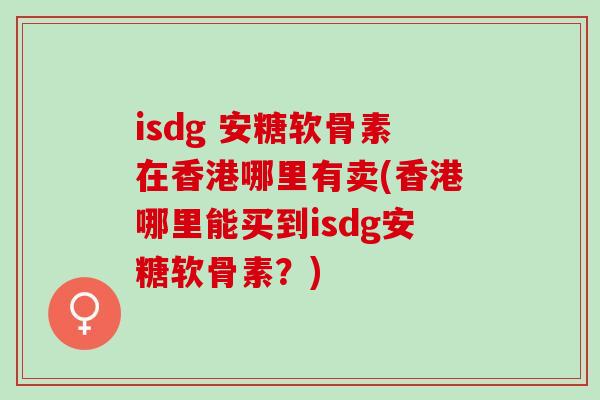 isdg 安糖软骨素在香港哪里有卖(香港哪里能买到isdg安糖软骨素？)