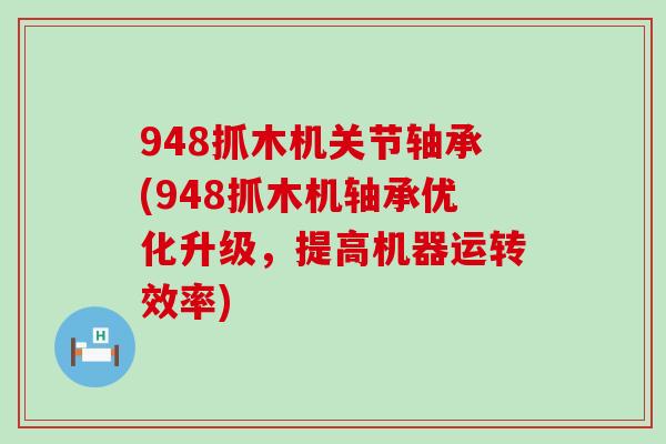 948抓木机关节轴承(948抓木机轴承优化升级，提高机器运转效率)