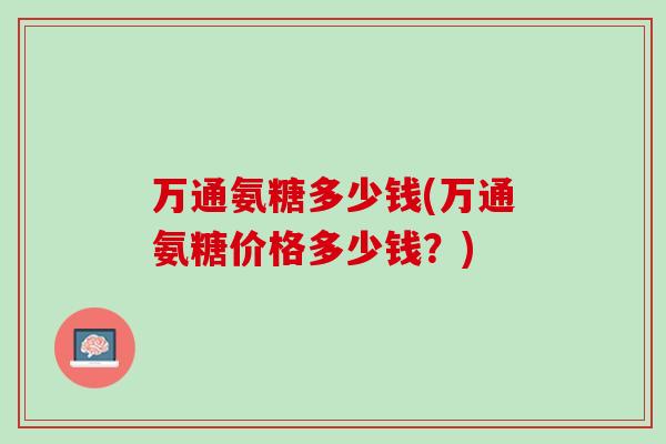万通氨糖多少钱(万通氨糖价格多少钱？)