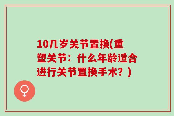 10几岁关节置换(重塑关节：什么年龄适合进行关节置换手术？)