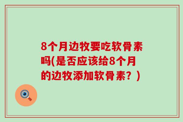 8个月边牧要吃软骨素吗(是否应该给8个月的边牧添加软骨素？)