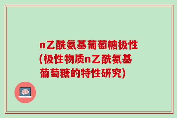 n乙酰氨基葡萄糖极性(极性物质n乙酰氨基葡萄糖的特性研究)