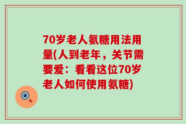 70岁老人氨糖用法用量(人到老年，关节需要爱：看看这位70岁老人如何使用氨糖)