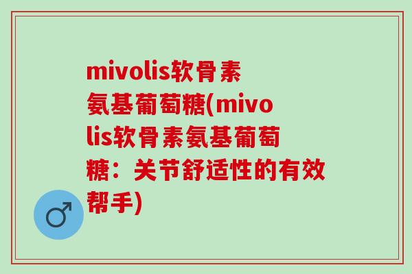 mivolis软骨素氨基葡萄糖(mivolis软骨素氨基葡萄糖：关节舒适性的有效帮手)