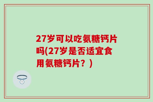 27岁可以吃氨糖钙片吗(27岁是否适宜食用氨糖钙片？)