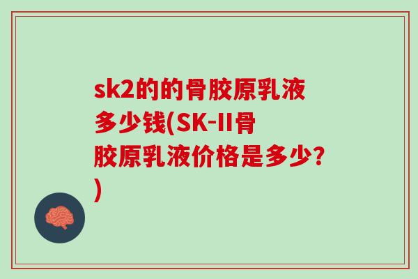 sk2的的骨胶原乳液多少钱(SK-II骨胶原乳液价格是多少？)