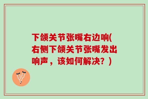 下颌关节张嘴右边响(右侧下颌关节张嘴发出响声,该如何解决?) 下颌关节张嘴右边响(右侧下颌关节张嘴发出响声,该如何解决?)