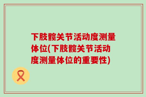 下肢髋关节活动度测量体位(下肢髋关节活动度测量体位的重要性)