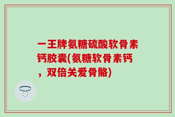 一王牌氨糖硫酸软骨素钙胶囊(氨糖软骨素钙，双倍关爱骨骼)