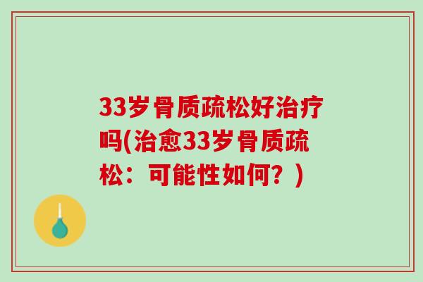 33岁骨质疏松好治疗吗(治愈33岁骨质疏松：可能性如何？)