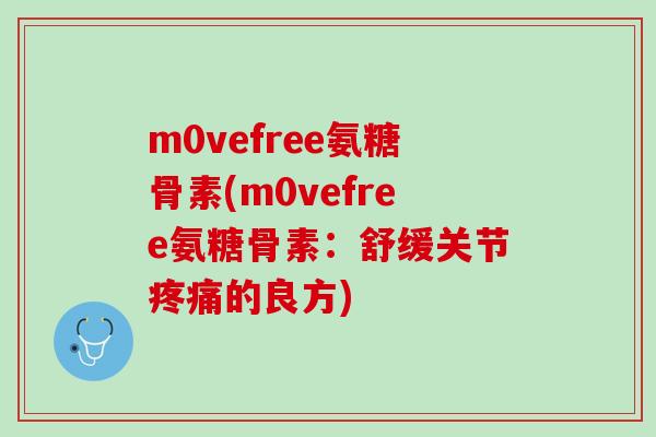m0vefree氨糖骨素(m0vefree氨糖骨素：舒缓关节疼痛的良方)