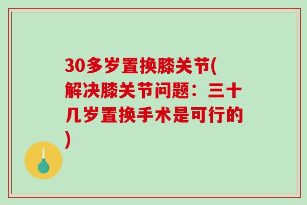 30多岁置换膝关节(解决膝关节问题：三十几岁置换手术是可行的)