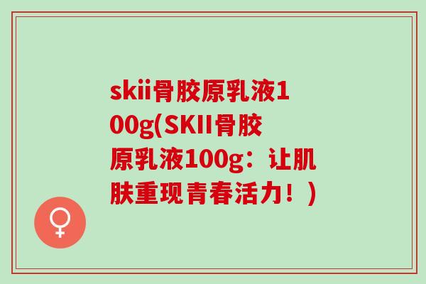 skii骨胶原乳液100g(SKII骨胶原乳液100g：让肌肤重现青春活力！)