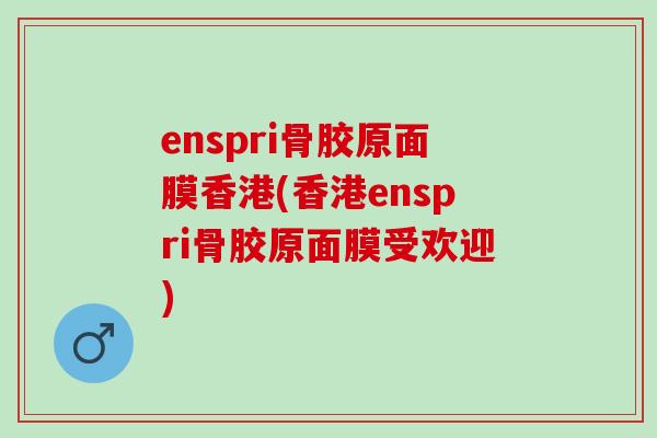 enspri骨胶原面膜香港(香港enspri骨胶原面膜受欢迎)