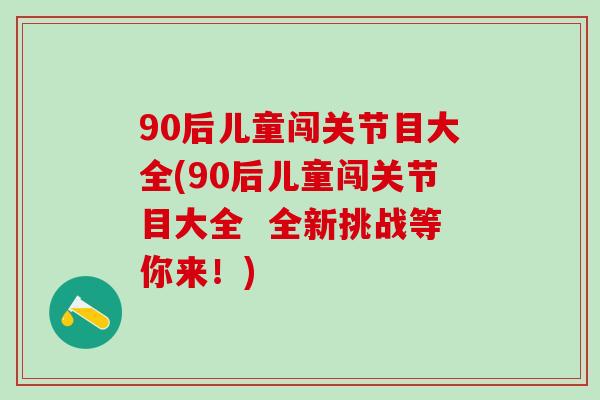 90后儿童闯关节目大全(90后儿童闯关节目大全  全新挑战等你来！)