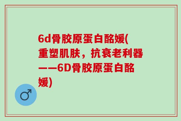 6d骨胶原蛋白酩媛(重塑肌肤，抗衰老利器——6D骨胶原蛋白酩媛)