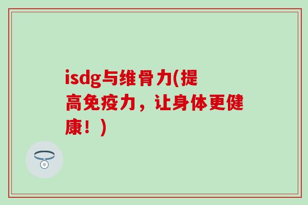 isdg与维骨力(提高免疫力，让身体更健康！)