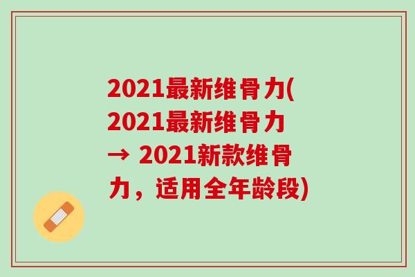 2021新维骨力(2021新维骨力 → 2021新款维骨力,适用全年龄段) 2021新维骨力(2021新维骨力 → 2021新款维骨力,适用全年龄段)