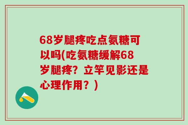 68岁腿疼吃点氨糖可以吗(吃氨糖缓解68岁腿疼？立竿见影还是心理作用？)