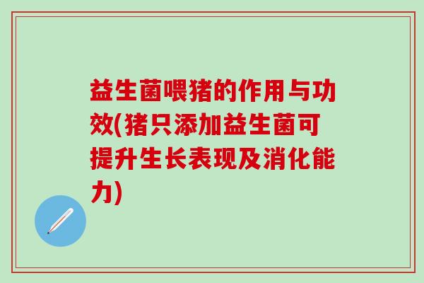 益生菌喂猪的作用与功效(猪只添加益生菌可提升生长表现及消化能力)