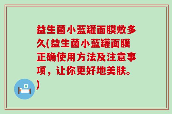 益生菌小蓝罐面膜敷多久(益生菌小蓝罐面膜正确使用方法及注意事项，让你更好地美肤。)