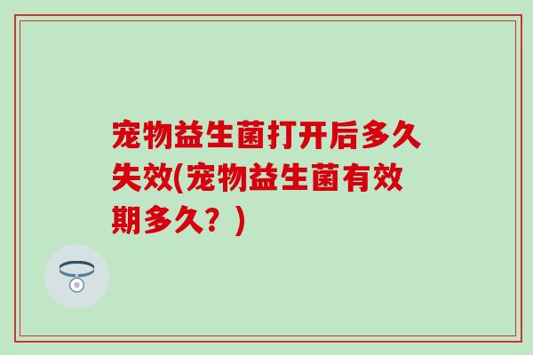 宠物益生菌打开后多久失效(宠物益生菌有效期多久？)
